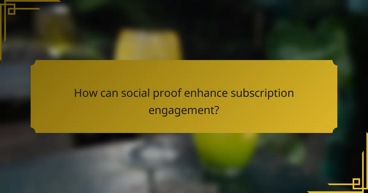 How can social proof enhance subscription engagement?