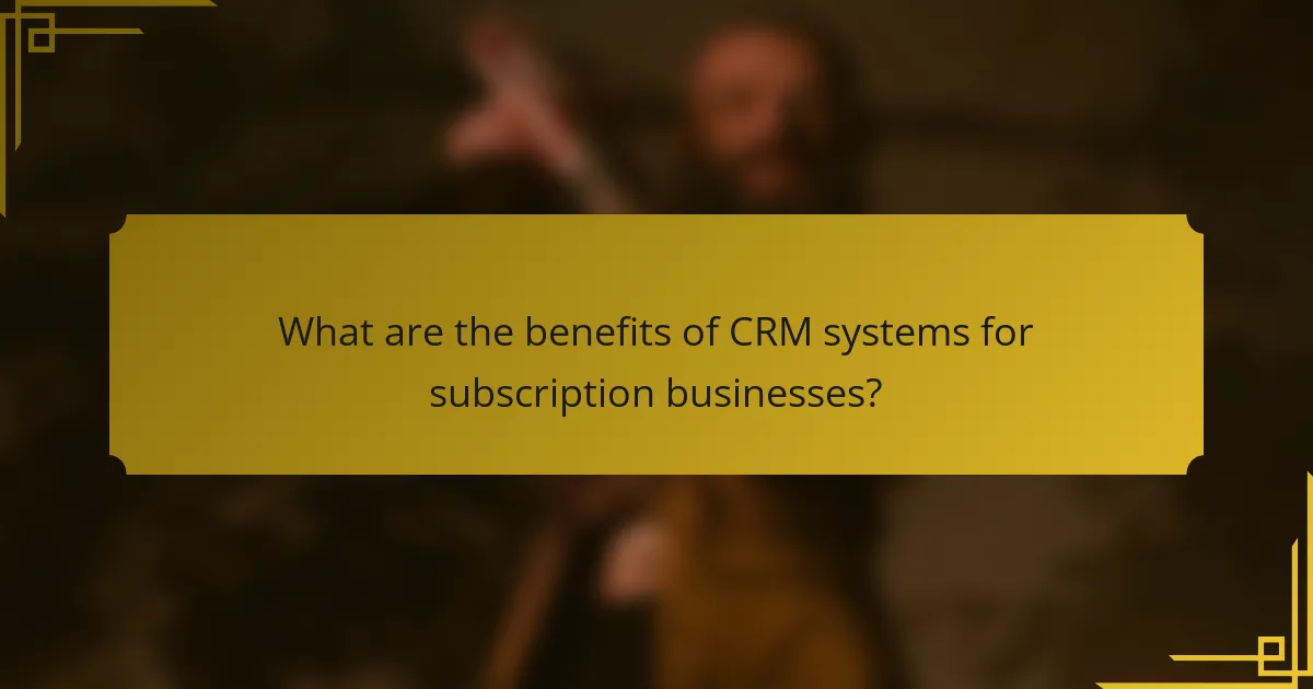 What are the benefits of CRM systems for subscription businesses?